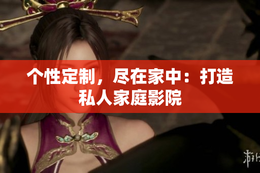 个性定制，尽在家中：打造私人家庭影院
