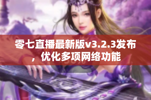 零七直播最新版v3.2.3发布，优化多项网络功能