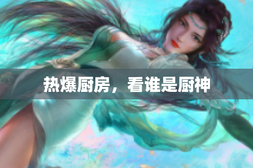 热爆厨房，看谁是厨神