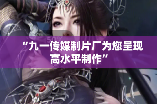 “九一传媒制片厂为您呈现高水平制作”