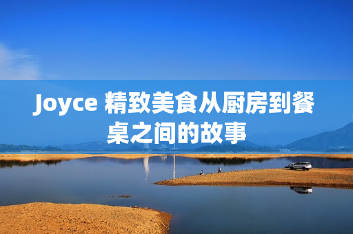 Joyce 精致美食从厨房到餐桌之间的故事