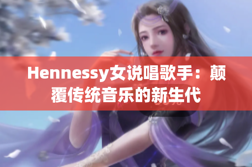 Hennessy女说唱歌手：颠覆传统音乐的新生代