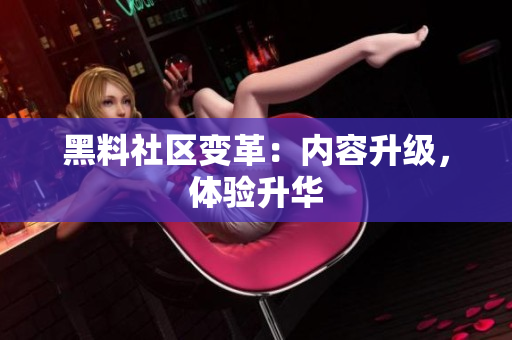 黑料社区变革：内容升级，体验升华