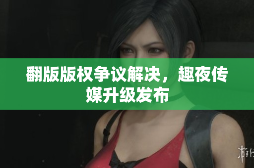 翻版版权争议解决，趣夜传媒升级发布