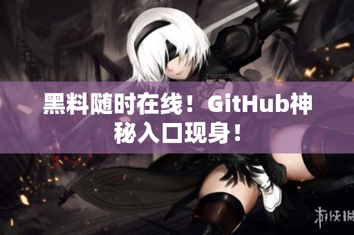 黑料随时在线！GitHub神秘入口现身！