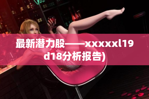 最新潜力股——xxxxxl19d18分析报告)