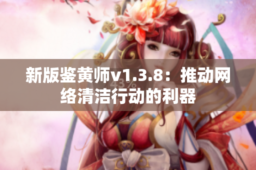 新版鉴黄师v1.3.8：推动网络清洁行动的利器