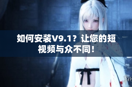 如何安装V9.1？让您的短视频与众不同！