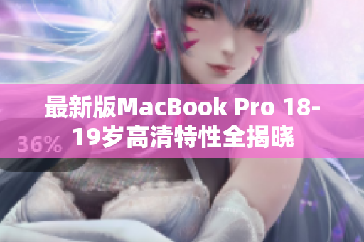 最新版MacBook Pro 18-19岁高清特性全揭晓