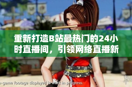 重新打造B站最热门的24小时直播间，引领网络直播新潮流！