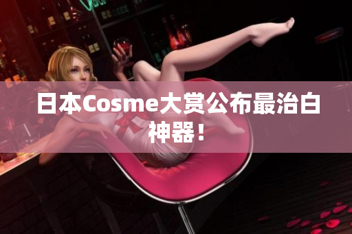 日本Cosme大赏公布最治白神器！
