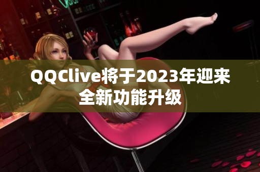 QQClive将于2023年迎来全新功能升级