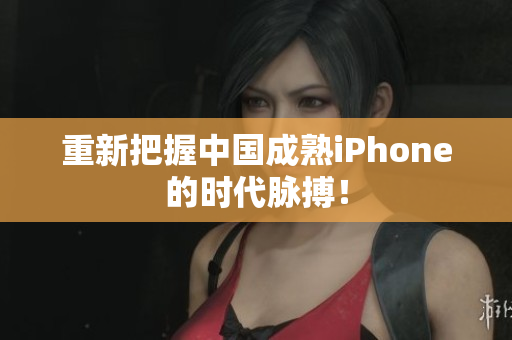 重新把握中国成熟iPhone的时代脉搏！
