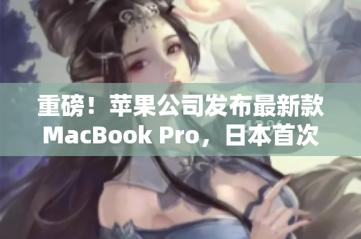 重磅！苹果公司发布最新款MacBook Pro，日本首次上市
