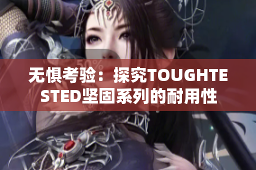 无惧考验：探究TOUGHTESTED坚固系列的耐用性