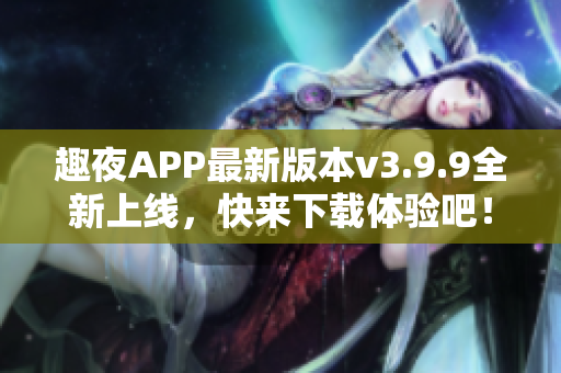 趣夜APP最新版本v3.9.9全新上线，快来下载体验吧！