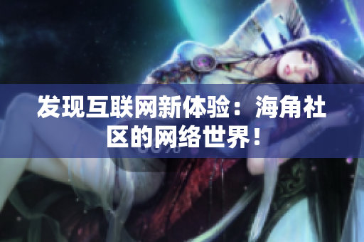 发现互联网新体验：海角社区的网络世界！
