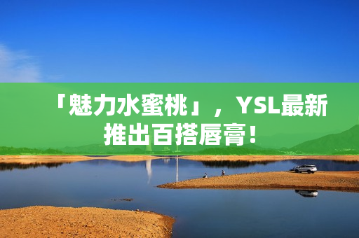 「魅力水蜜桃」，YSL最新推出百搭唇膏！