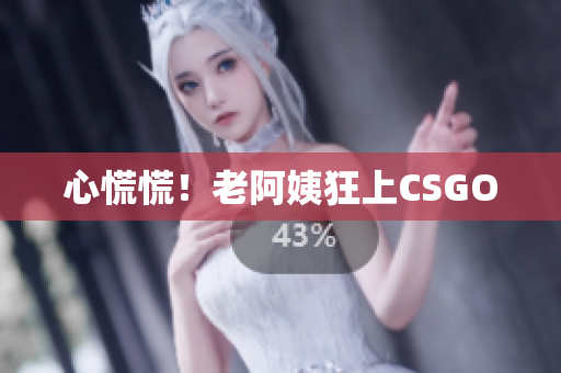 心慌慌！老阿姨狂上CSGO