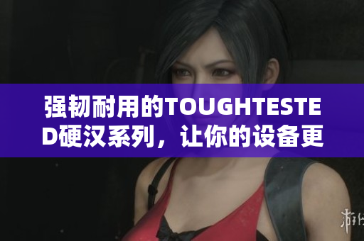 强韧耐用的TOUGHTESTED硬汉系列，让你的设备更安全