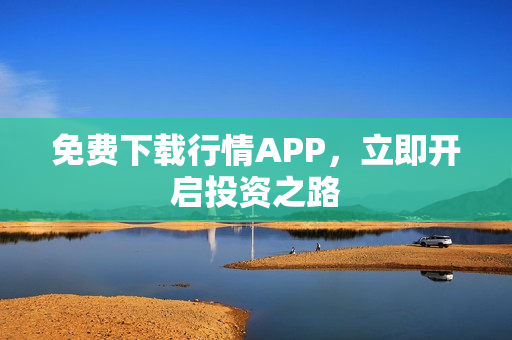 免费下载行情APP，立即开启投资之路
