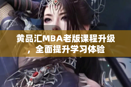 黄品汇MBA老版课程升级，全面提升学习体验