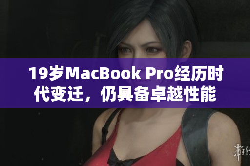 19岁MacBook Pro经历时代变迁，仍具备卓越性能