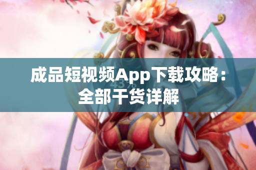 成品短视频App下载攻略：全部干货详解