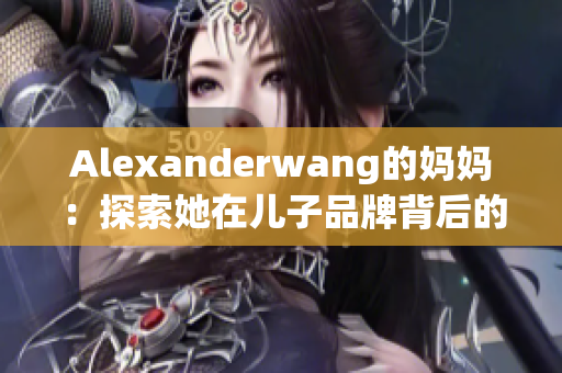 Alexanderwang的妈妈：探索她在儿子品牌背后的故事