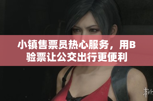 小镇售票员热心服务，用B验票让公交出行更便利