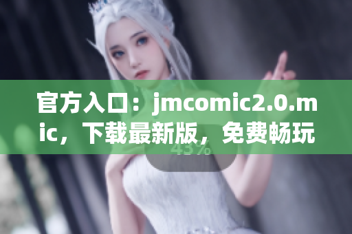 官方入口：jmcomic2.0.mic，下载最新版，免费畅玩！