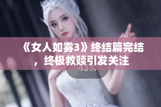《女人如雾3》终结篇完结，终极救赎引发关注