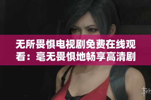 无所畏惧电视剧免费在线观看：毫无畏惧地畅享高清剧情