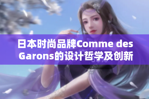 日本时尚品牌Comme des Garons的设计哲学及创新精神