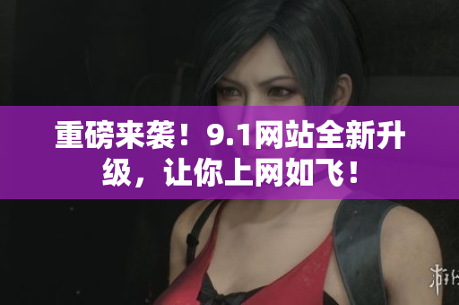 重磅来袭！9.1网站全新升级，让你上网如飞！