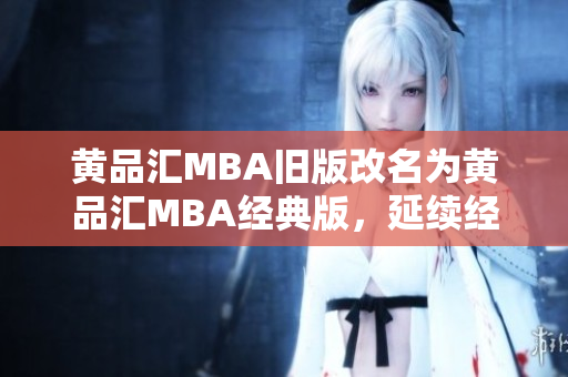 黄品汇MBA旧版改名为黄品汇MBA经典版，延续经典教材价值