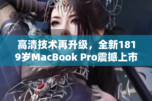 高清技术再升级，全新1819岁MacBook Pro震撼上市