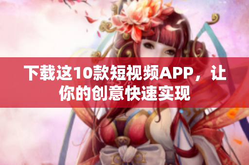 下载这10款短视频APP，让你的创意快速实现