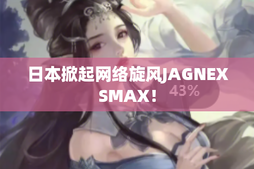 日本掀起网络旋风JAGNEXSMAX！
