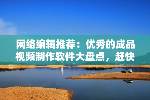 网络编辑推荐：优秀的成品视频制作软件大盘点，赶快来找找你需要的吧!
