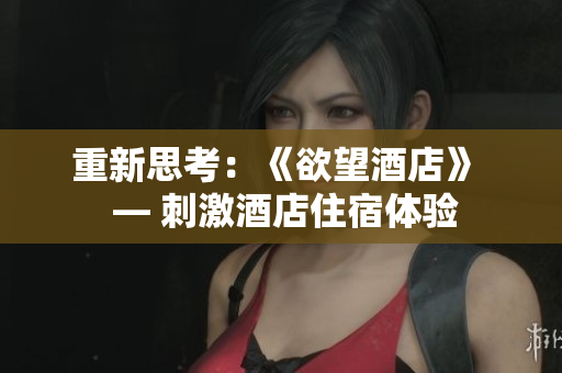 重新思考：《欲望酒店》  — 刺激酒店住宿体验