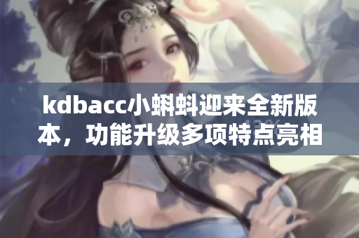 kdbacc小蝌蚪迎来全新版本，功能升级多项特点亮相