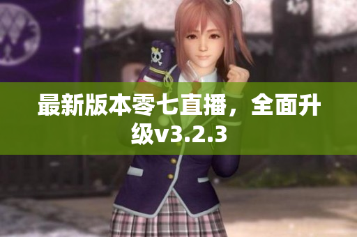 最新版本零七直播，全面升级v3.2.3