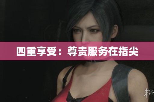 四重享受：尊贵服务在指尖