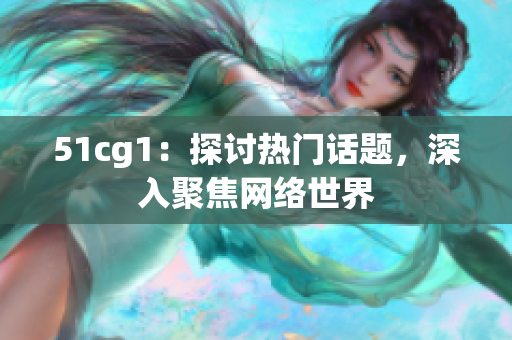 51cg1：探讨热门话题，深入聚焦网络世界
