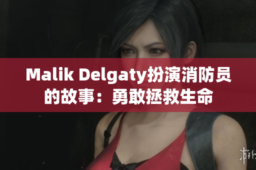 Malik Delgaty扮演消防员的故事：勇敢拯救生命