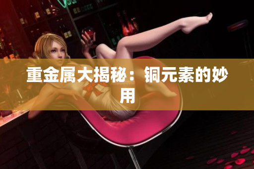 重金属大揭秘：铜元素的妙用