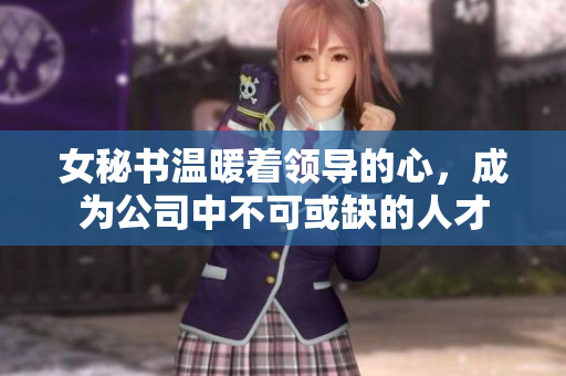 女秘书温暖着领导的心，成为公司中不可或缺的人才