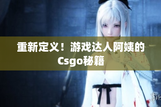 重新定义！游戏达人阿姨的Csgo秘籍