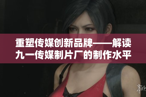 重塑传媒创新品牌——解读九一传媒制片厂的制作水平